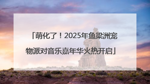 萌化了！2025年鱼梁洲宠物派对音乐嘉年华火热开启
